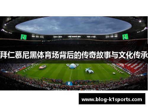 拜仁慕尼黑体育场背后的传奇故事与文化传承 拜仁慕尼黑体育场背后的传奇故事与文化传承