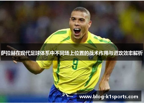 萨拉赫在现代足球体系中不同场上位置的战术作用与进攻效率解析 萨拉赫在现代足球体系中不同场上位置的战术作用与进攻效率解析