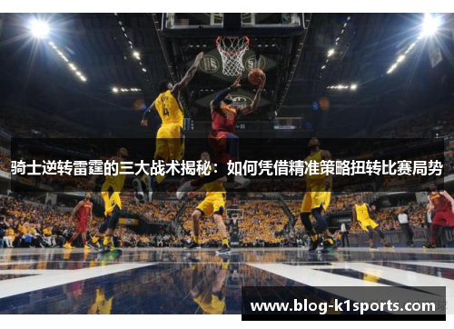骑士逆转雷霆的三大战术揭秘：如何凭借精准策略扭转比赛局势