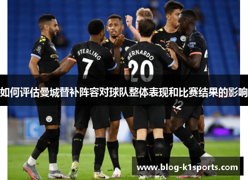 如何评估曼城替补阵容对球队整体表现和比赛结果的影响